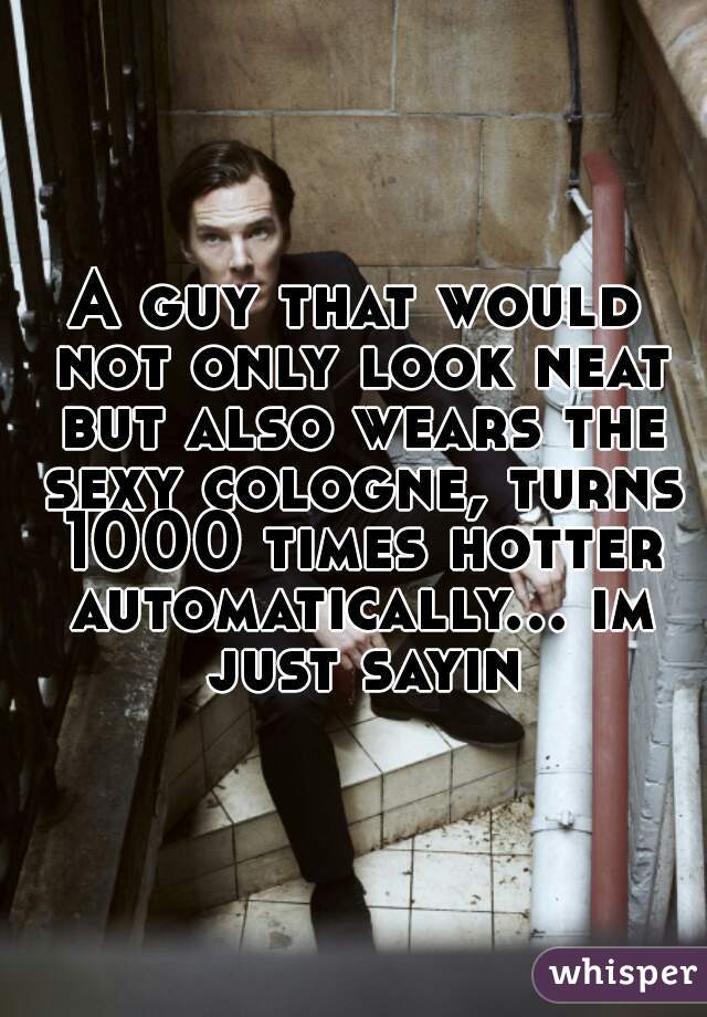 A guy that would not only look neat but also wears the sexy cologne, turns 1000 times hotter automatically... im just sayin