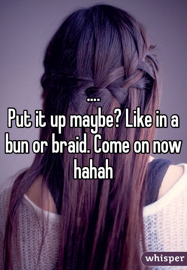 ....
Put it up maybe? Like in a bun or braid. Come on now hahah