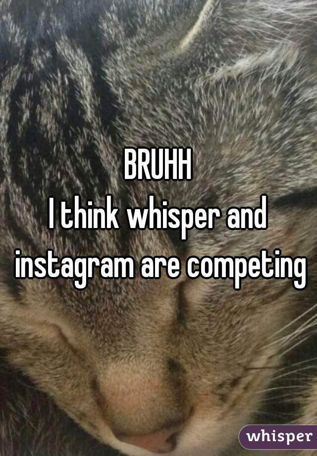 BRUHH
I think whisper and instagram are competing