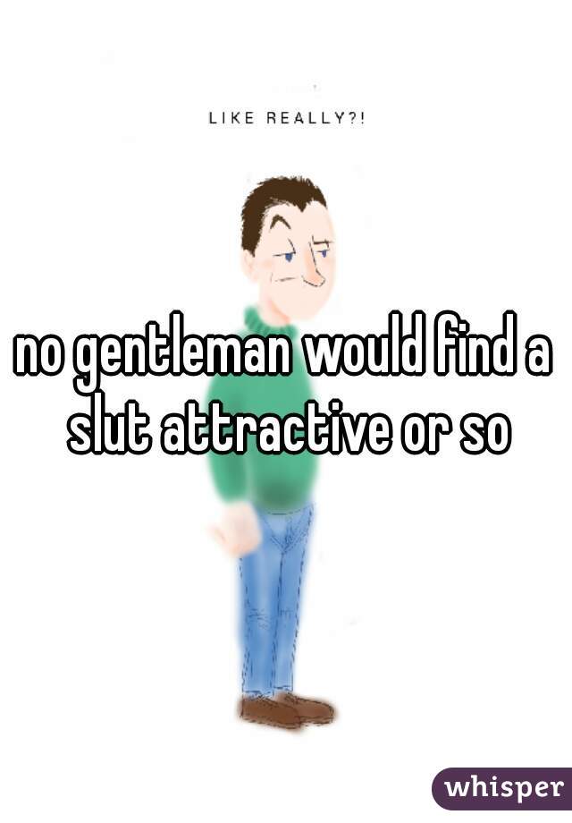 no gentleman would find a slut attractive or so