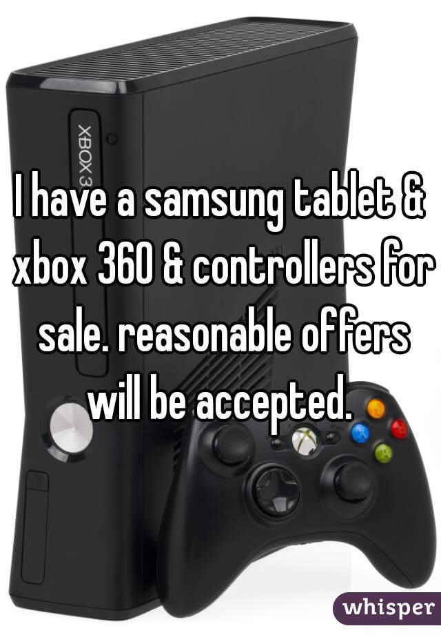 I have a samsung tablet & xbox 360 & controllers for sale. reasonable offers will be accepted. 