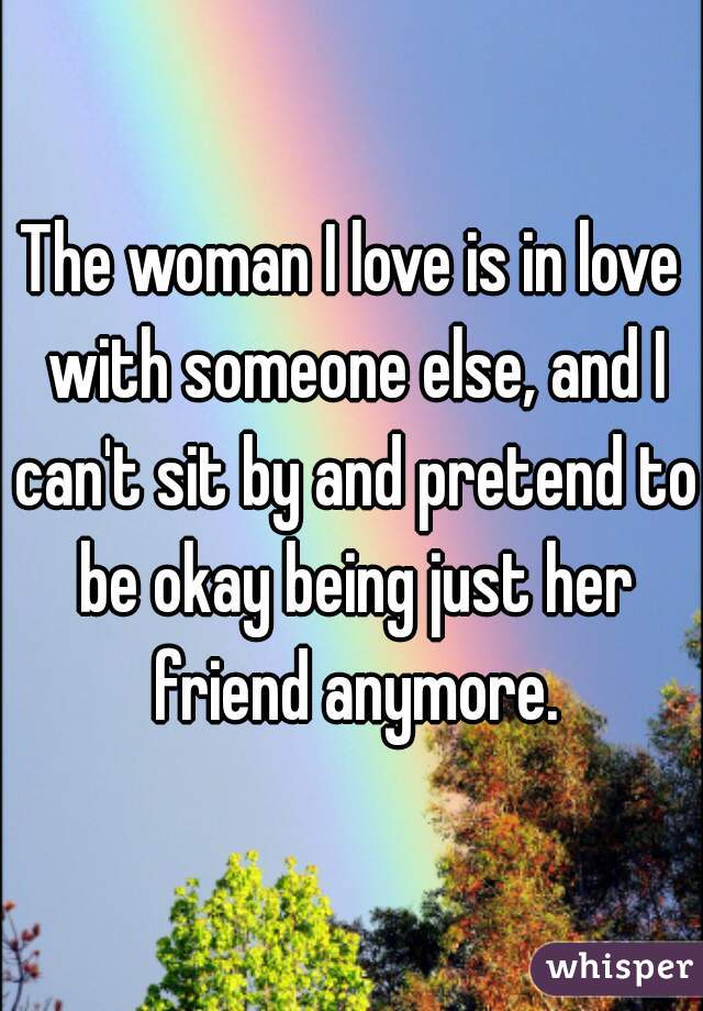 The woman I love is in love with someone else, and I can't sit by and pretend to be okay being just her friend anymore.