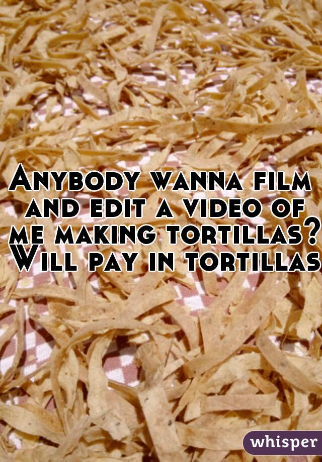 Anybody wanna film and edit a video of me making tortillas? Will pay in tortillas 
