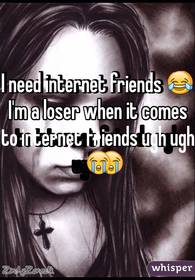 I need internet friends 😂 I'm a loser when it comes to internet friends ugh ugh😭