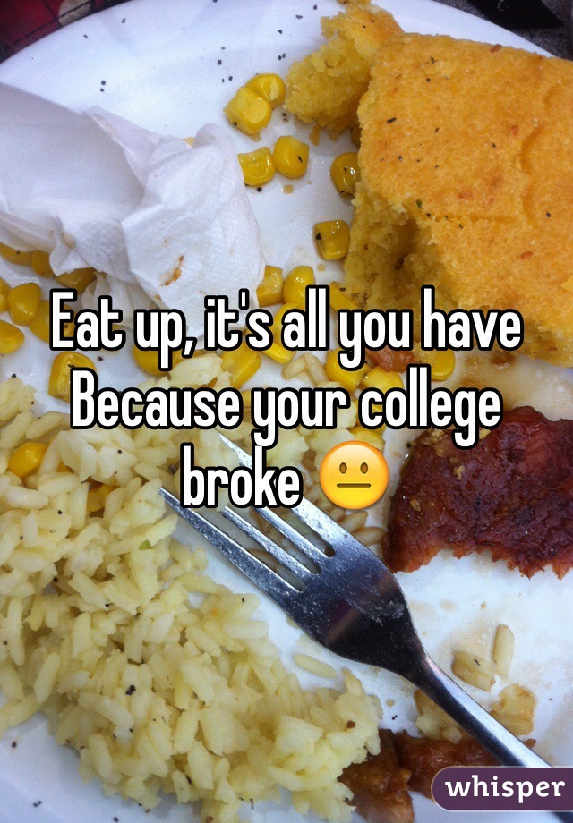 Eat up, it's all you have Because your college broke 😐