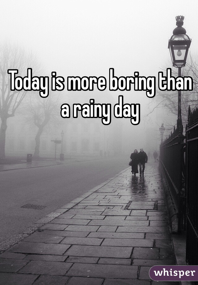 Today is more boring than a rainy day 