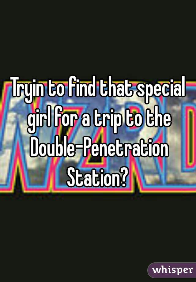 Tryin to find that special girl for a trip to the Double-Penetration Station? 