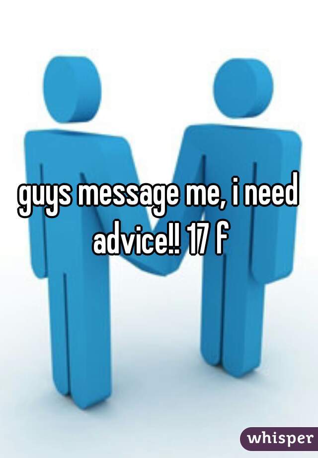 guys message me, i need advice!! 17 f