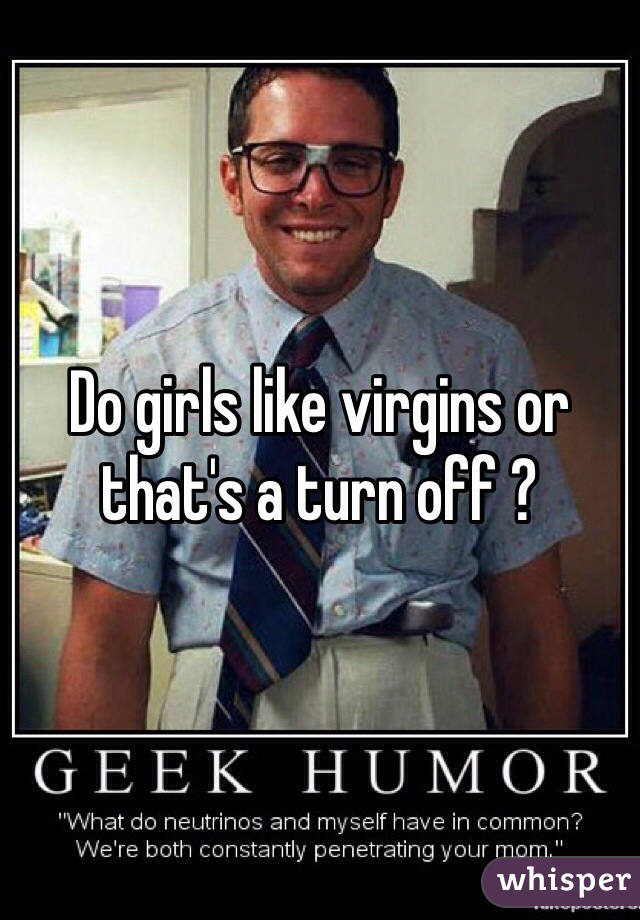 Do girls like virgins or that's a turn off ?