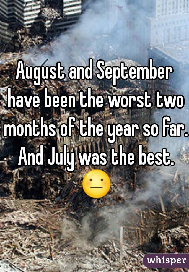 August and September have been the worst two months of the year so far. And July was the best. 😐 