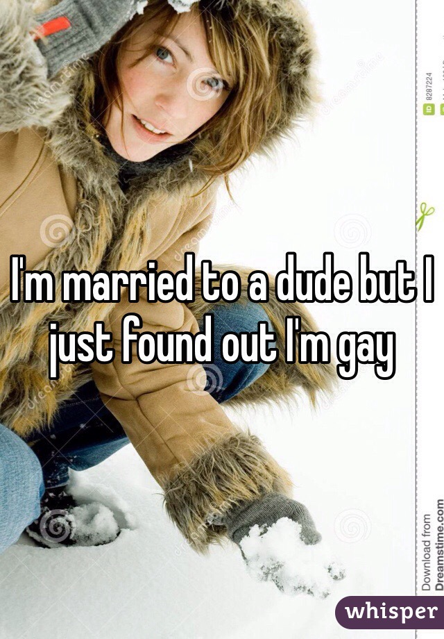 I'm married to a dude but I just found out I'm gay
