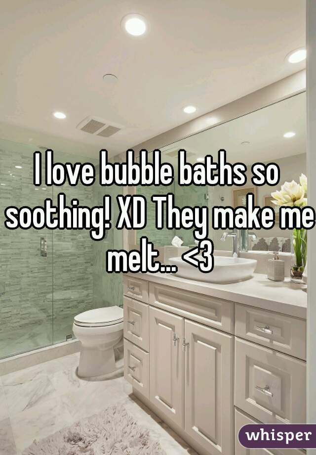 I love bubble baths so soothing! XD They make me melt... <3