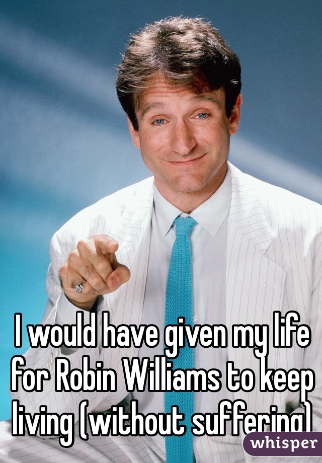 I would have given my life for Robin Williams to keep living (without suffering) 