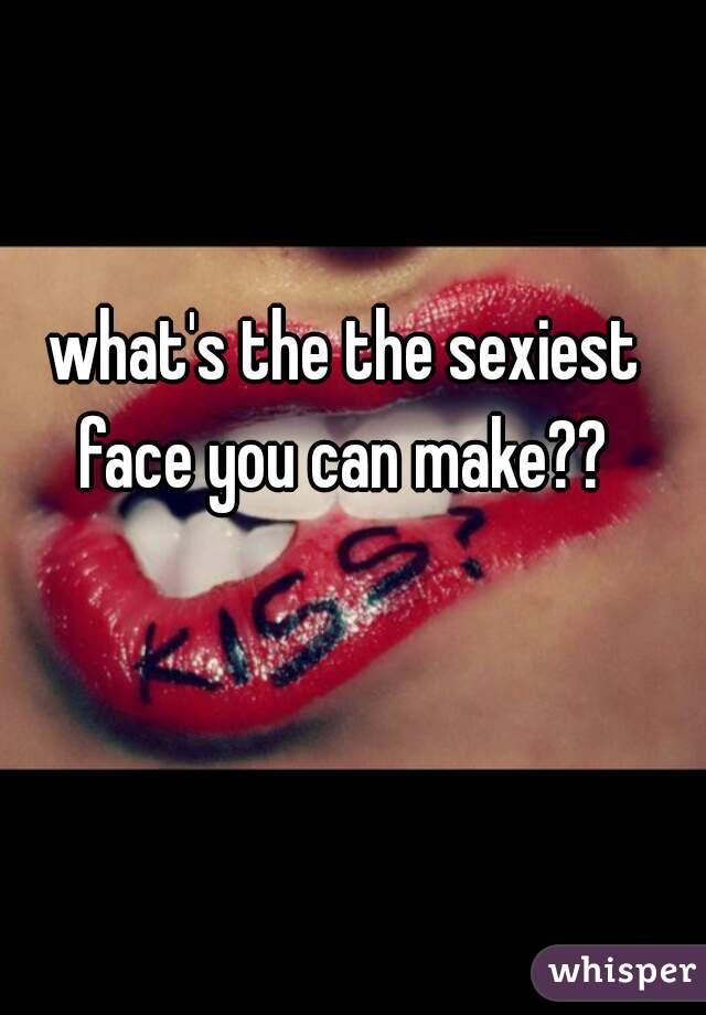 what's the the sexiest face you can make?? 