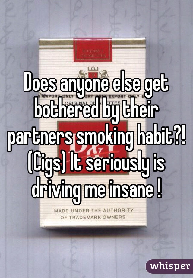 Does anyone else get bothered by their partners smoking habit?! (Cigs) It seriously is driving me insane ! 