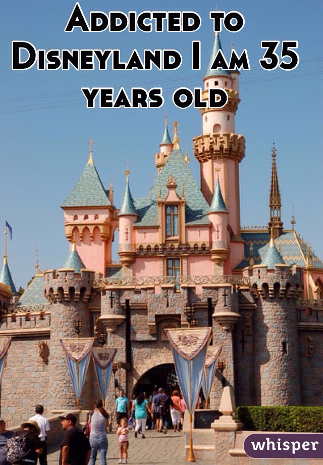 Addicted to Disneyland I am 35 years old