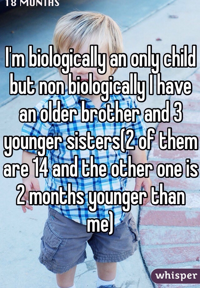 I'm biologically an only child but non biologically I have an older brother and 3 younger sisters(2 of them are 14 and the other one is 2 months younger than me)