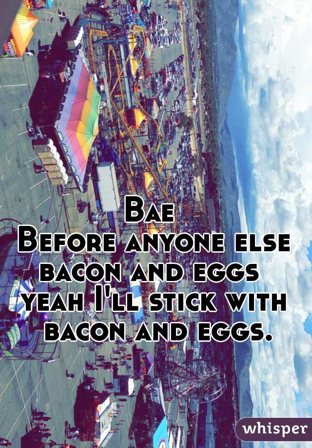 Bae 
Before anyone else
bacon and eggs 
yeah I'll stick with bacon and eggs.