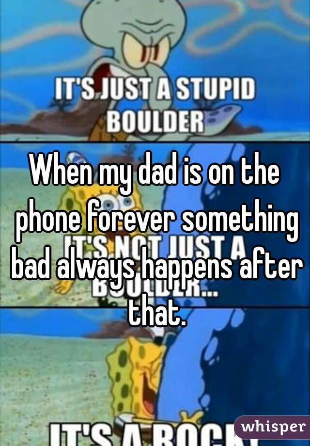 When my dad is on the phone forever something bad always happens after that.