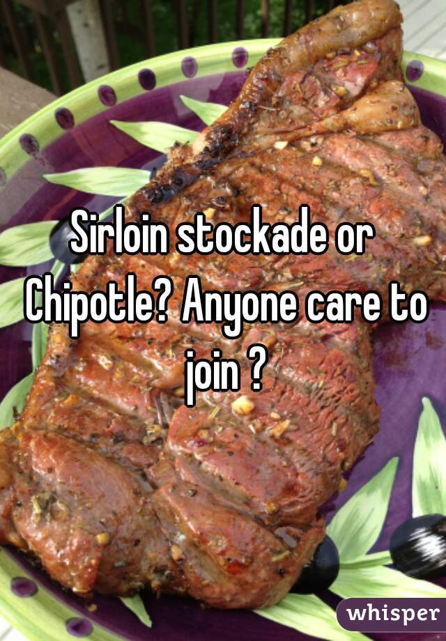 Sirloin stockade or Chipotle? Anyone care to join ?