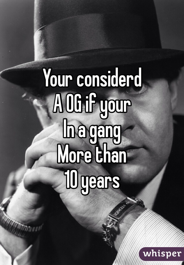 Your considerd 
A OG if your
In a gang
More than
10 years