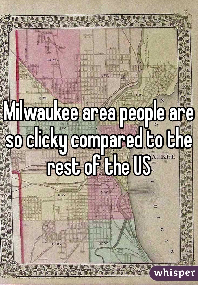 Milwaukee area people are so clicky compared to the rest of the US