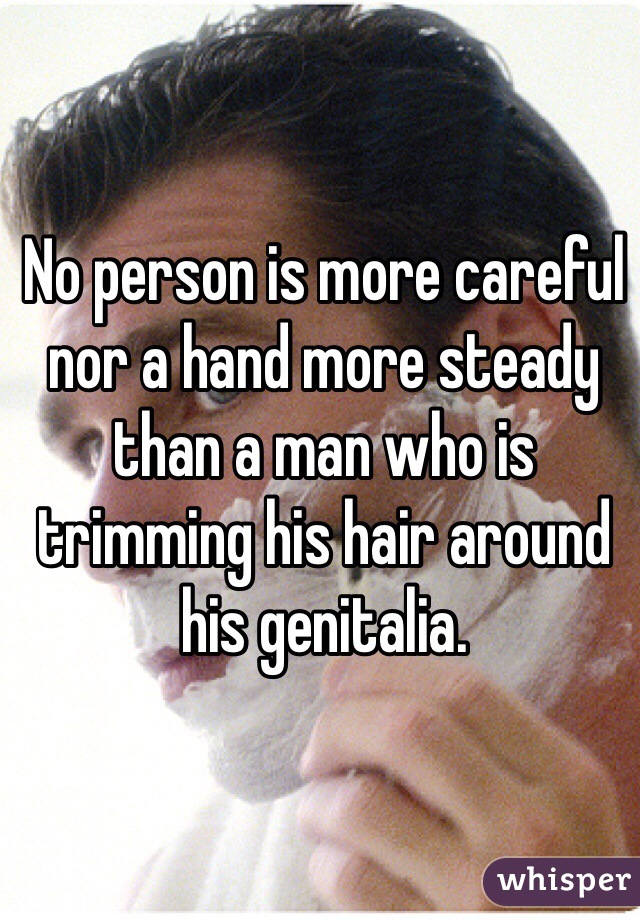 No person is more careful nor a hand more steady than a man who is trimming his hair around his genitalia.  