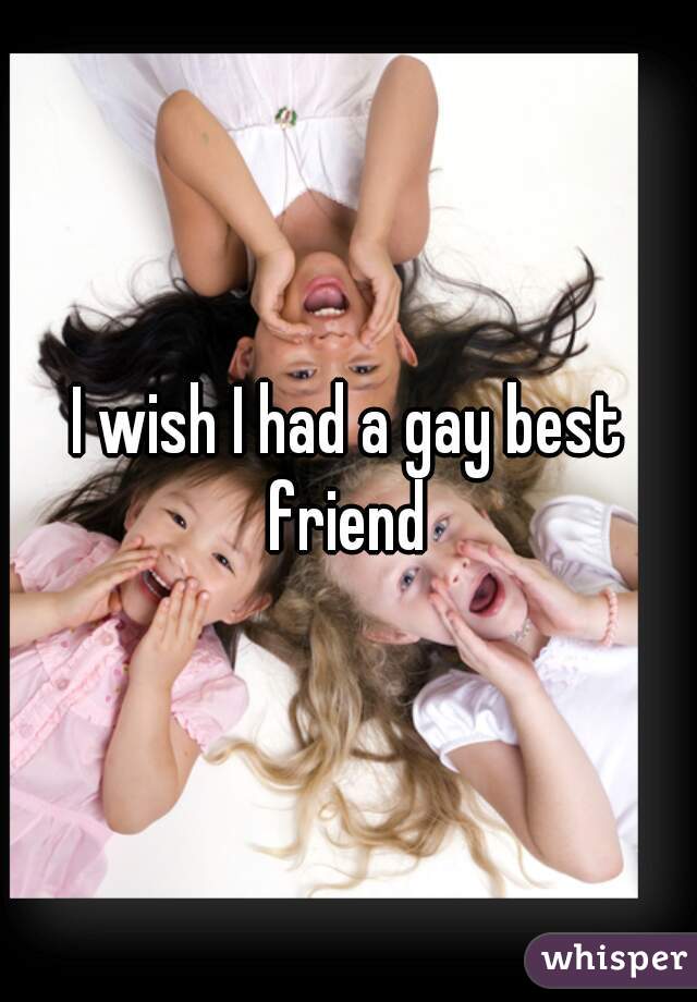 I wish I had a gay best friend 