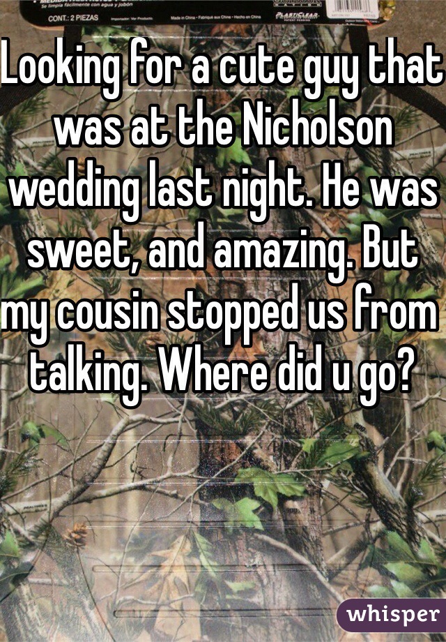 Looking for a cute guy that was at the Nicholson wedding last night. He was sweet, and amazing. But my cousin stopped us from talking. Where did u go?