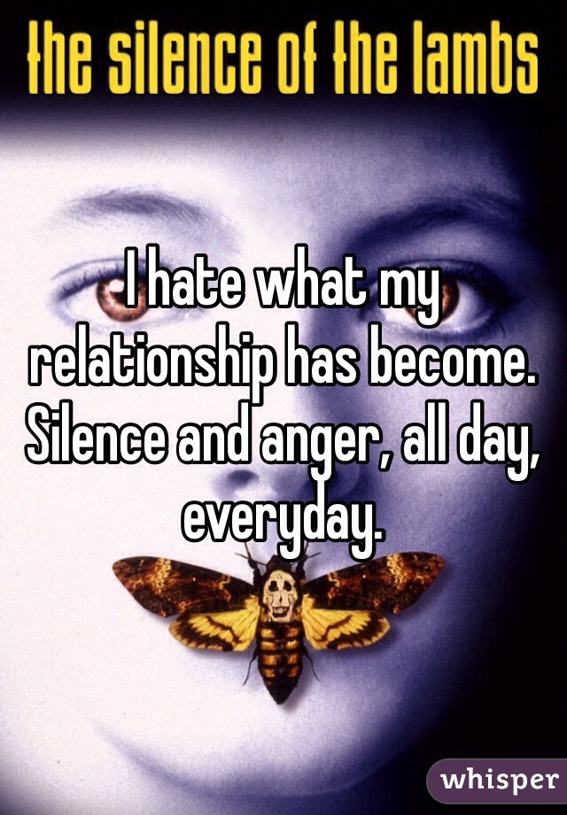 I hate what my relationship has become. Silence and anger, all day, everyday.