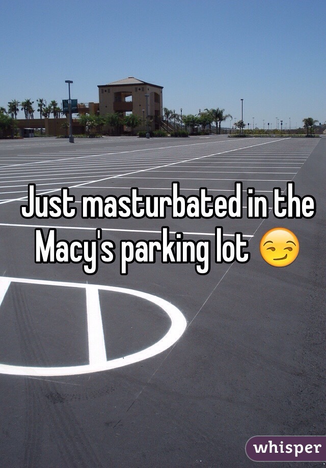 Just masturbated in the Macy's parking lot 😏