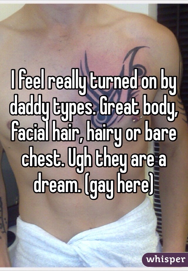 I feel really turned on by daddy types. Great body, facial hair, hairy or bare chest. Ugh they are a dream. (gay here)