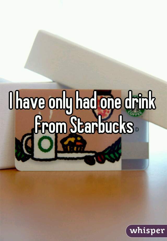 I have only had one drink from Starbucks
