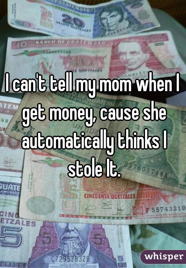 I can't tell my mom when I get money, cause she automatically thinks I stole It.