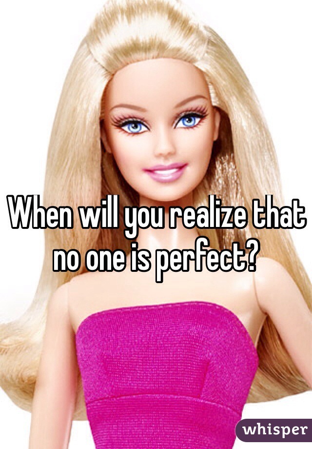 When will you realize that no one is perfect?

