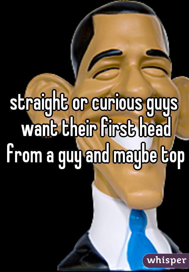 straight or curious guys want their first head from a guy and maybe top?