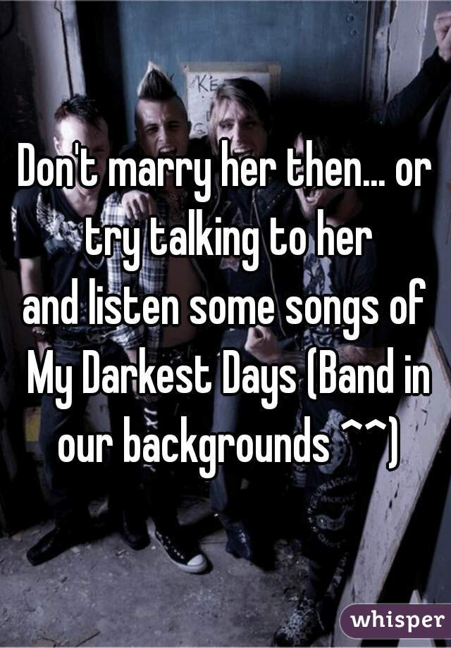 Don't marry her then... or try talking to her

and listen some songs of My Darkest Days (Band in our backgrounds ^^)