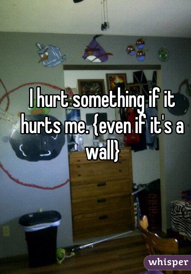 I hurt something if it hurts me. {even if it's a wall}