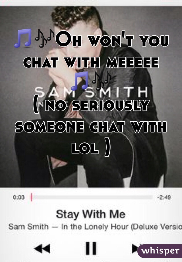 🎵🎶Oh won't you chat with meeeee 🎵🎶
( no seriously someone chat with lol )