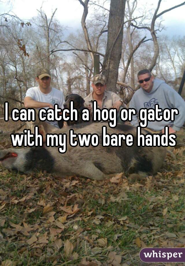 I can catch a hog or gator with my two bare hands