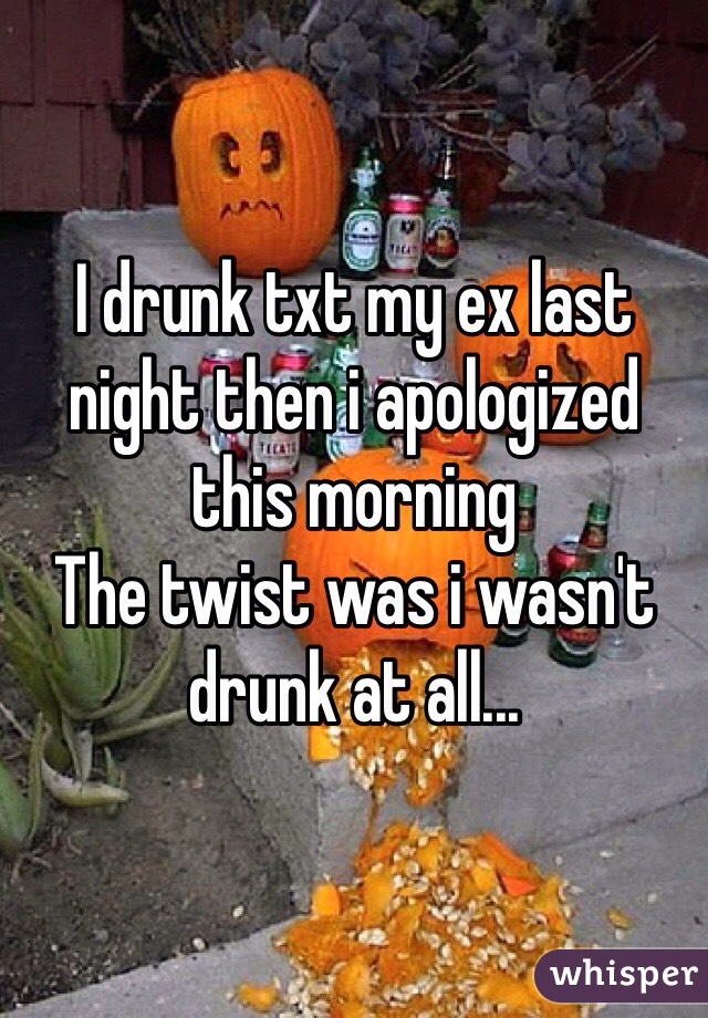 I drunk txt my ex last night then i apologized this morning
The twist was i wasn't drunk at all... 