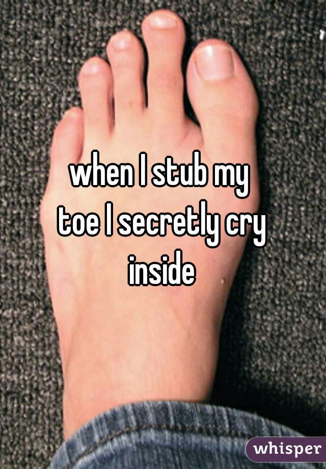when I stub my 
toe I secretly cry
inside