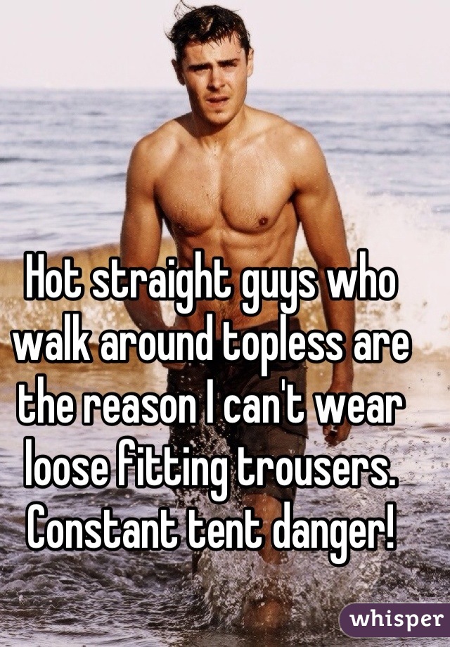 Hot straight guys who walk around topless are the reason I can't wear loose fitting trousers. Constant tent danger!