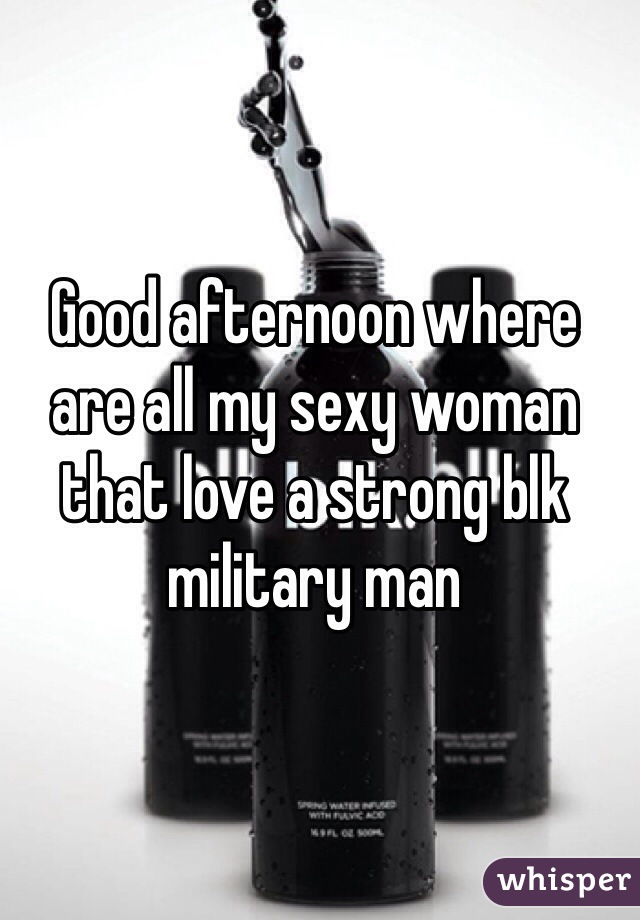 Good afternoon where are all my sexy woman that love a strong blk military man 
