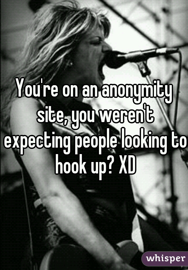 You're on an anonymity site, you weren't expecting people looking to hook up? XD