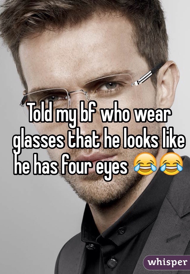 Told my bf who wear glasses that he looks like he has four eyes 😂😂