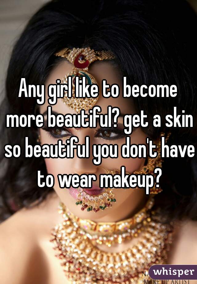 Any girl like to become more beautiful? get a skin so beautiful you don't have to wear makeup?