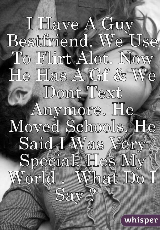 I Have A Guy Bestfriend. We Use To Flirt Alot. Now He Has A Gf & We Dont Text Anymore. He Moved Schools. He Said I Was Very Special. Hes My World .  What Do I Say ?   