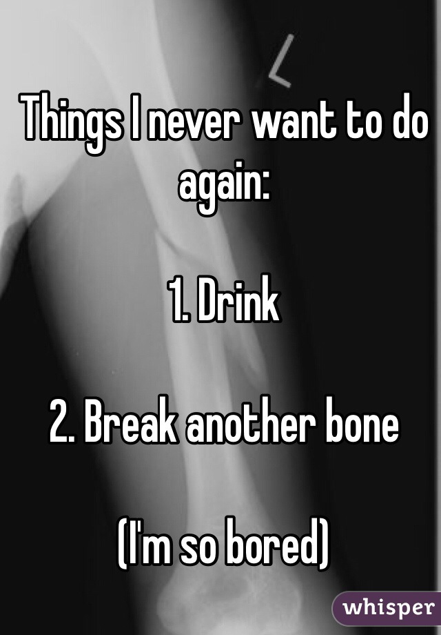 Things I never want to do again:

1. Drink

2. Break another bone

(I'm so bored)