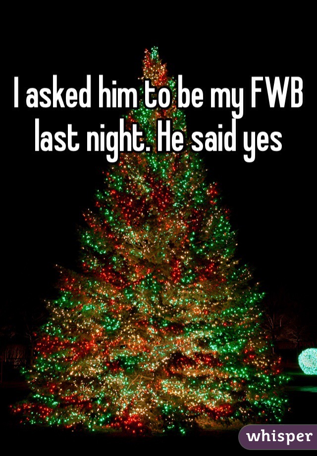 I asked him to be my FWB last night. He said yes  